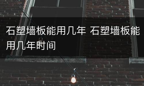 石塑墙板能用几年 石塑墙板能用几年时间