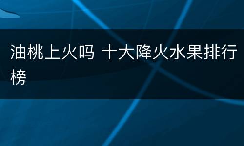 油桃上火吗 十大降火水果排行榜