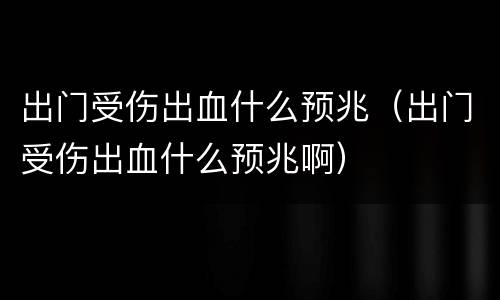 出门受伤出血什么预兆（出门受伤出血什么预兆啊）