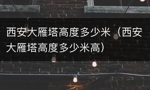 西安大雁塔高度多少米（西安大雁塔高度多少米高）