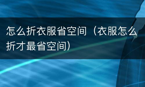 怎么折衣服省空间（衣服怎么折才最省空间）
