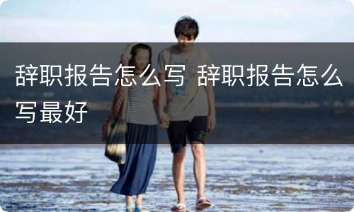 辞职报告怎么写 辞职报告怎么写最好