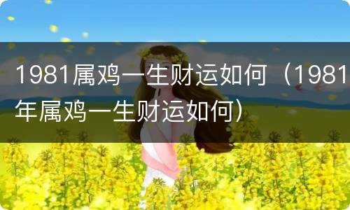 1981属鸡一生财运如何（1981年属鸡一生财运如何）