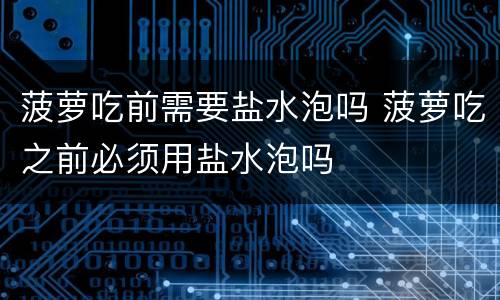 菠萝吃前需要盐水泡吗 菠萝吃之前必须用盐水泡吗