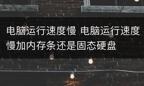 电脑运行速度慢 电脑运行速度慢加内存条还是固态硬盘