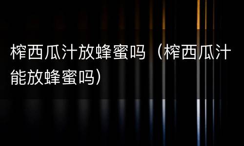 榨西瓜汁放蜂蜜吗（榨西瓜汁能放蜂蜜吗）