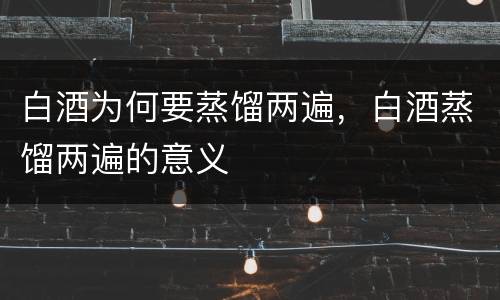 白酒为何要蒸馏两遍，白酒蒸馏两遍的意义