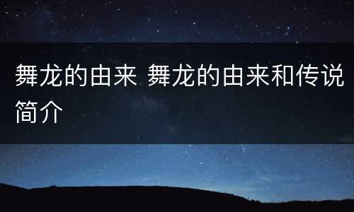 舞龙的由来 舞龙的由来和传说简介