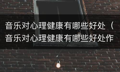 音乐对心理健康有哪些好处（音乐对心理健康有哪些好处作文）