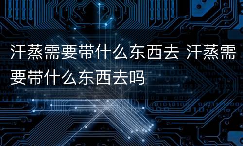 汗蒸需要带什么东西去 汗蒸需要带什么东西去吗