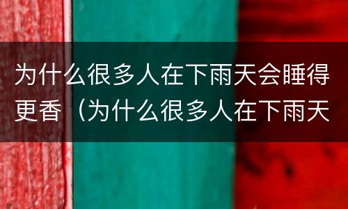 为什么很多人在下雨天会睡得更香（为什么很多人在下雨天会睡的更香）