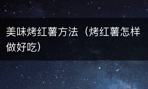 美味烤红薯方法（烤红薯怎样做好吃）
