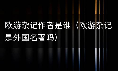 欧游杂记作者是谁（欧游杂记是外国名著吗）