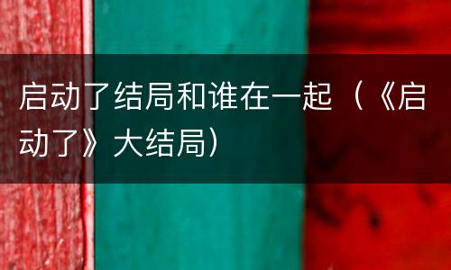 启动了结局和谁在一起（《启动了》大结局）