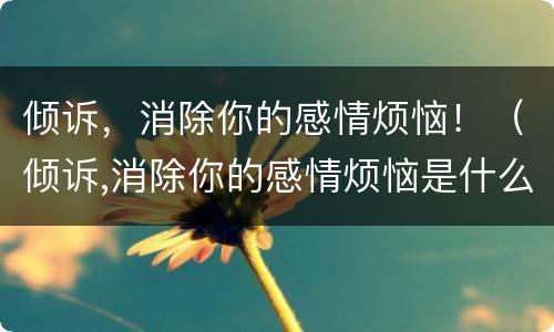 倾诉，消除你的感情烦恼！（倾诉,消除你的感情烦恼是什么歌）