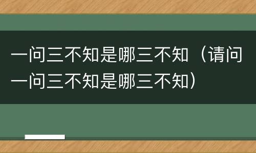 一问三不知是哪三不知（请问一问三不知是哪三不知）