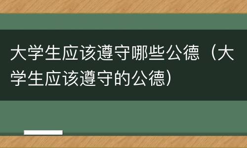 大学生应该遵守哪些公德（大学生应该遵守的公德）