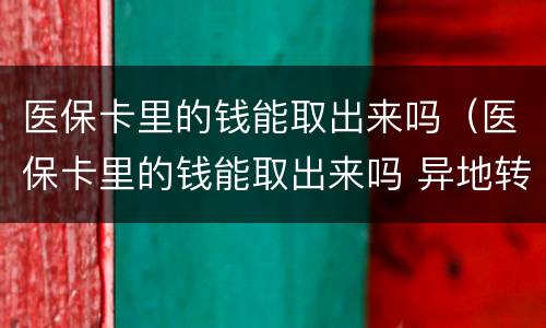 医保卡里的钱能取出来吗（医保卡里的钱能取出来吗 异地转移）