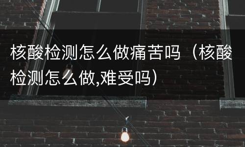核酸检测怎么做痛苦吗（核酸检测怎么做,难受吗）
