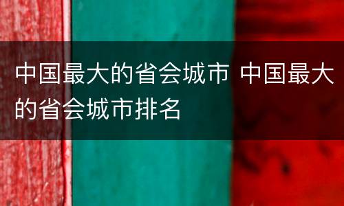 中国最大的省会城市 中国最大的省会城市排名