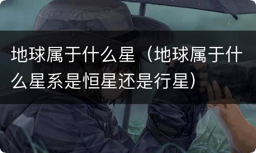 地球属于什么星（地球属于什么星系是恒星还是行星）