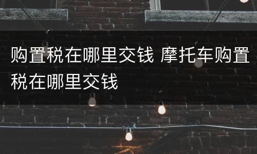 购置税在哪里交钱 摩托车购置税在哪里交钱