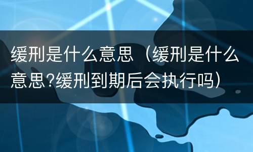 缓刑是什么意思（缓刑是什么意思?缓刑到期后会执行吗）