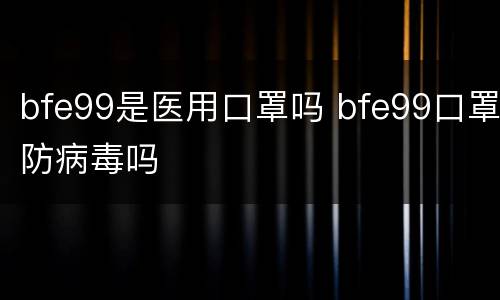bfe99是医用口罩吗 bfe99口罩防病毒吗