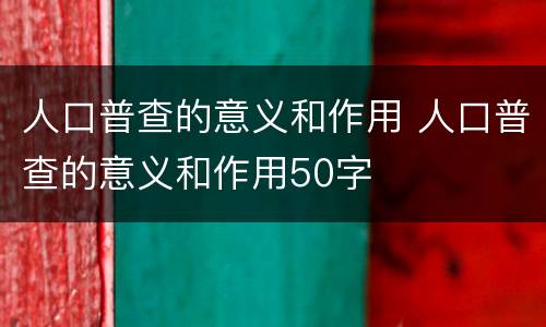 人口普查的意义和作用 人口普查的意义和作用50字