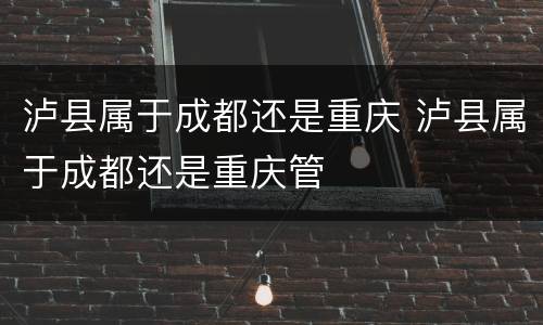 泸县属于成都还是重庆 泸县属于成都还是重庆管
