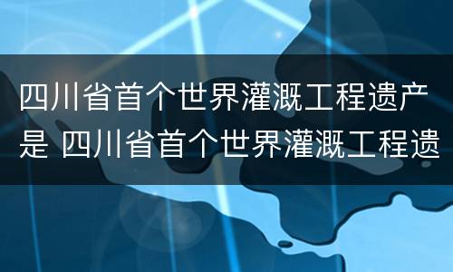 四川省首个世界灌溉工程遗产是 四川省首个世界灌溉工程遗产是(
