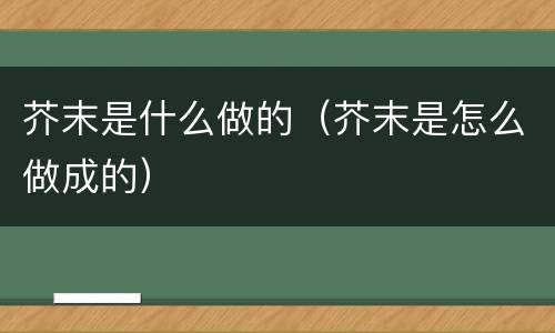芥末是什么做的（芥末是怎么做成的）