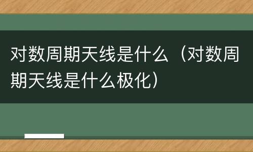 对数周期天线是什么（对数周期天线是什么极化）