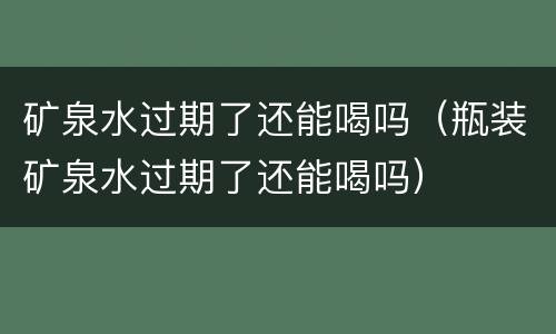 矿泉水过期了还能喝吗（瓶装矿泉水过期了还能喝吗）