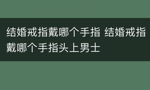 结婚戒指戴哪个手指 结婚戒指戴哪个手指头上男士