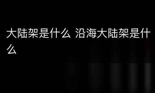 大陆架是什么 沿海大陆架是什么