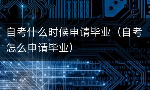 自考什么时候申请毕业（自考怎么申请毕业）
