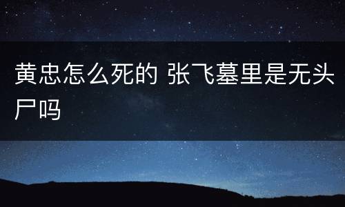 黄忠怎么死的 张飞墓里是无头尸吗