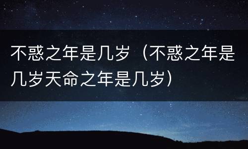 不惑之年是几岁（不惑之年是几岁天命之年是几岁）