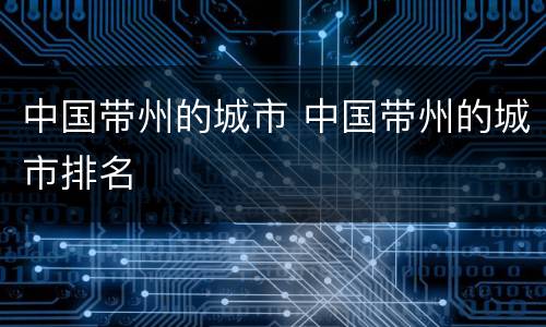 中国带州的城市 中国带州的城市排名