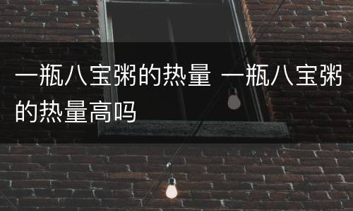 一瓶八宝粥的热量 一瓶八宝粥的热量高吗