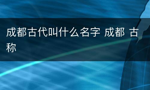 成都古代叫什么名字 成都 古称
