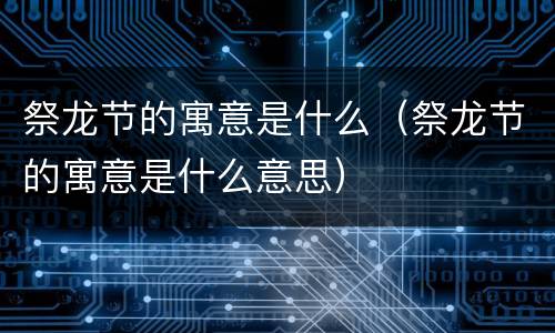 祭龙节的寓意是什么（祭龙节的寓意是什么意思）