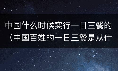 中国什么时候实行一日三餐的（中国百姓的一日三餐是从什么时候开始的）