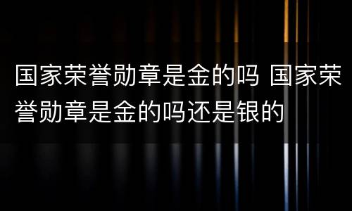 国家荣誉勋章是金的吗 国家荣誉勋章是金的吗还是银的