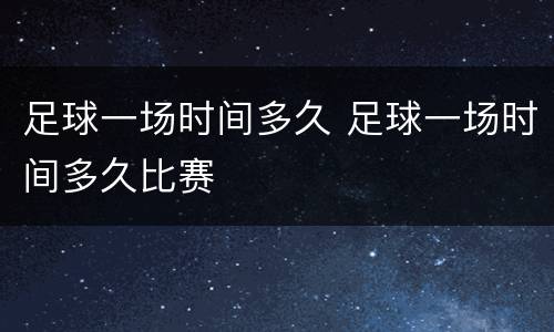 足球一场时间多久 足球一场时间多久比赛