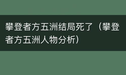 攀登者方五洲结局死了（攀登者方五洲人物分析）