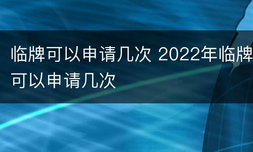 临牌可以申请几次 2022年临牌可以申请几次