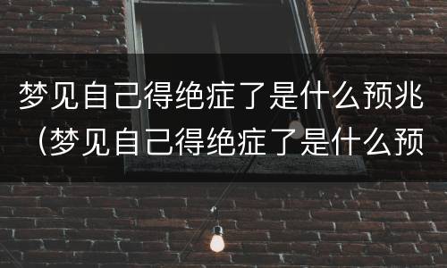 梦见自己得绝症了是什么预兆（梦见自己得绝症了是什么预兆周公解梦）