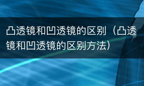 凸透镜和凹透镜的区别（凸透镜和凹透镜的区别方法）